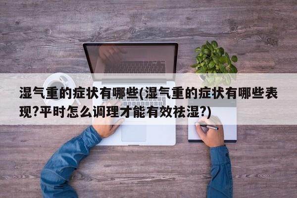 湿气重的症状有哪些(湿气重的症状有哪些表现?平时怎么调理才能有效祛湿?)