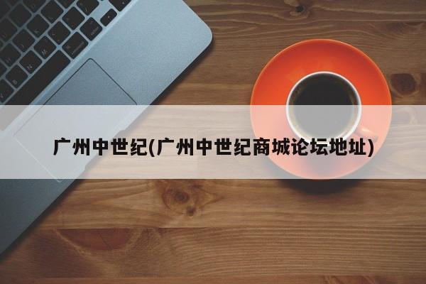 广州中世纪(广州中世纪商城论坛地址)