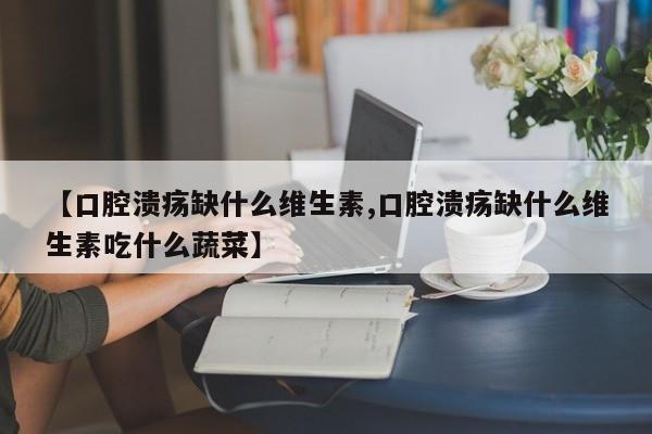 【口腔溃疡缺什么维生素,口腔溃疡缺什么维生素吃什么蔬菜】