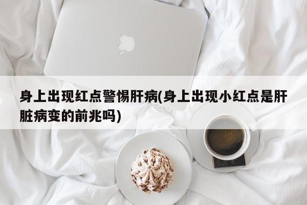 身上出现红点警惕肝病(身上出现小红点是肝脏病变的前兆吗)