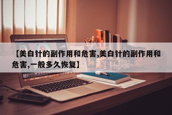 【美白针的副作用和危害,美白针的副作用和危害,一般多久恢复】
