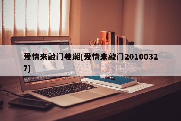 爱情来敲门姜潮(爱情来敲门20100327)