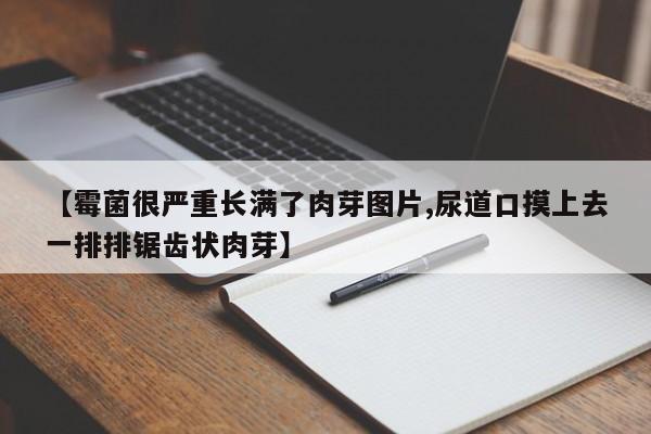 【霉菌很严重长满了肉芽图片,尿道口摸上去一排排锯齿状肉芽】