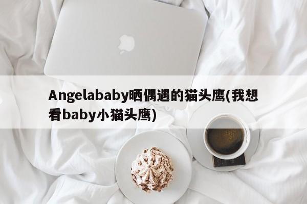 Angelababy晒偶遇的猫头鹰(我想看baby小猫头鹰)