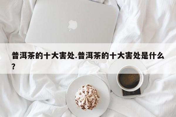 普洱茶的十大害处.普洱茶的十大害处是什么？