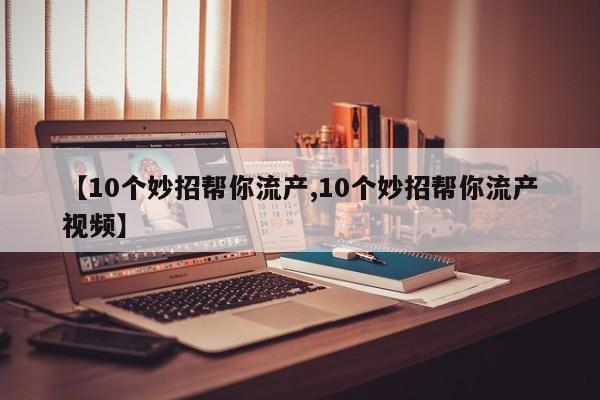 【10个妙招帮你流产,10个妙招帮你流产视频】