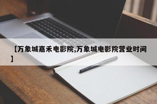 【万象城嘉禾电影院,万象城电影院营业时间】