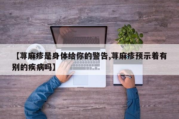 【荨麻疹是身体给你的警告,荨麻疹预示着有别的疾病吗】