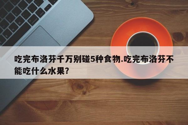 吃完布洛芬千万别碰5种食物.吃完布洛芬不能吃什么水果？