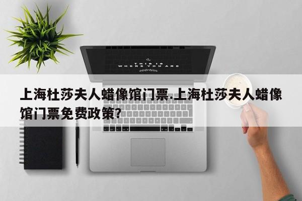 上海杜莎夫人蜡像馆门票.上海杜莎夫人蜡像馆门票免费政策？