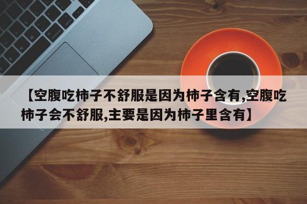 【空腹吃柿子不舒服是因为柿子含有,空腹吃柿子会不舒服,主要是因为柿子里含有】